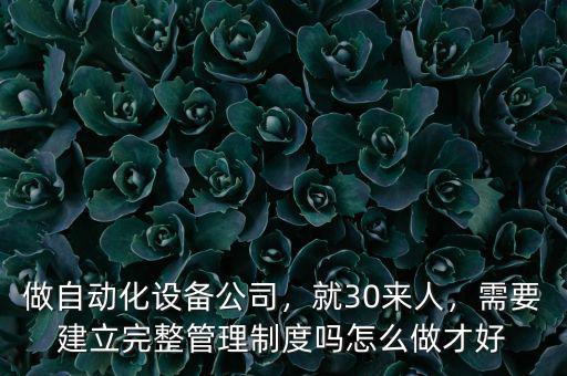做自動(dòng)化設(shè)備公司，就30來人，需要建立完整管理制度嗎怎么做才好