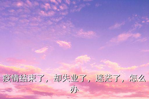 疫情結(jié)束了，卻失業(yè)了，迷茫了，怎么辦