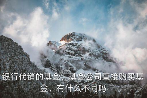銀行代銷的基金、基金公司直接購買基金，有什么不同嗎