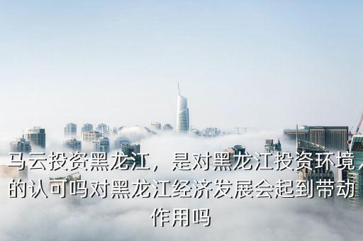 馬云投資黑龍江，是對(duì)黑龍江投資環(huán)境的認(rèn)可嗎對(duì)黑龍江經(jīng)濟(jì)發(fā)展會(huì)起到帶動(dòng)作用嗎