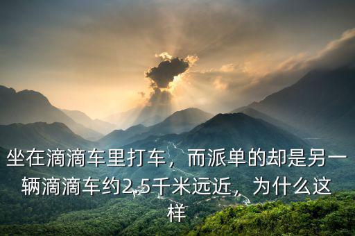坐在滴滴車?yán)锎蜍?，而派單的卻是另一輛滴滴車約2.5千米遠(yuǎn)近，為什么這樣