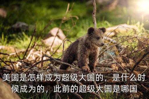 美國是怎樣成為超級大國的，是什么時候成為的，此前的超級大國是哪國