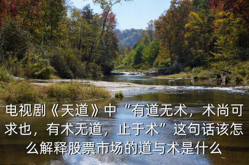 電視劇《天道》中“有道無術(shù)，術(shù)尚可求也，有術(shù)無道，止于術(shù)”這句話該怎么解釋股票市場的道與術(shù)是什么