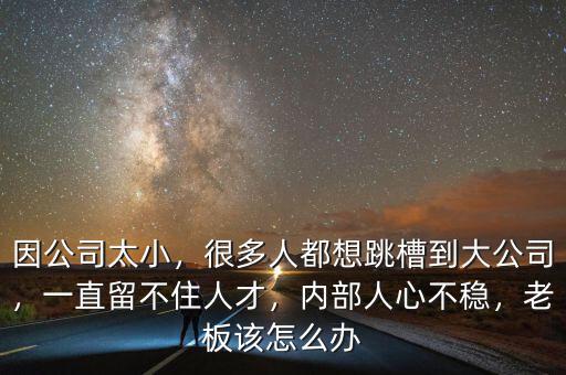 因公司太小，很多人都想跳槽到大公司，一直留不住人才，內(nèi)部人心不穩(wěn)，老板該怎么辦