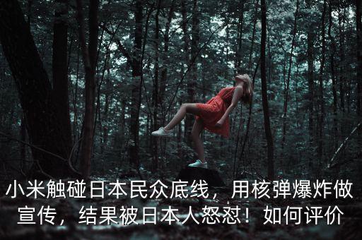 小米觸碰日本民眾底線，用核彈爆炸做宣傳，結(jié)果被日本人怒懟！如何評(píng)價(jià)