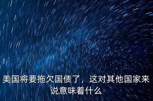 美國將要拖欠國債了，這對(duì)其他國家來說意味著什么