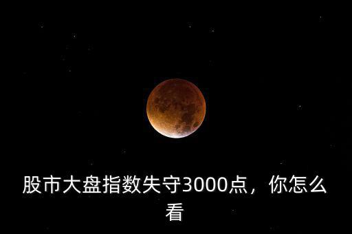 股市大盤指數(shù)失守3000點(diǎn)，你怎么看