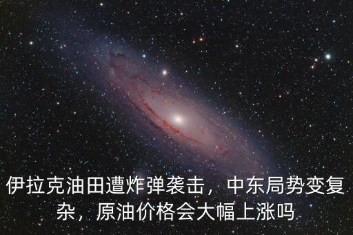 伊拉克油田遭炸彈襲擊，中東局勢(shì)變復(fù)雜，原油價(jià)格會(huì)大幅上漲嗎