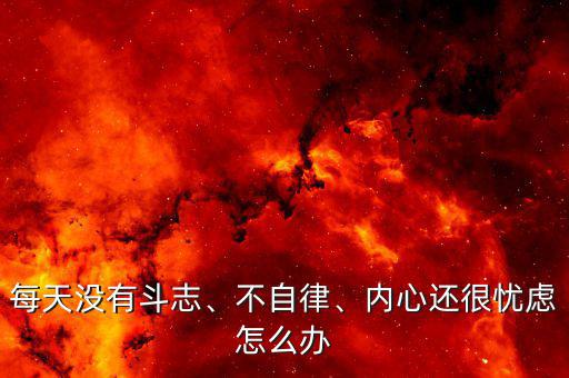 每天沒(méi)有斗志、不自律、內(nèi)心還很憂(yōu)慮怎么辦