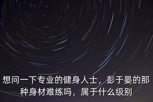 彭樹(shù)杰是什么級(jí)別,麥迪的生涯會(huì)是什么級(jí)別