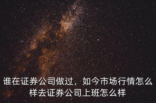誰在證券公司做過，如今市場(chǎng)行情怎么樣去證券公司上班怎么樣