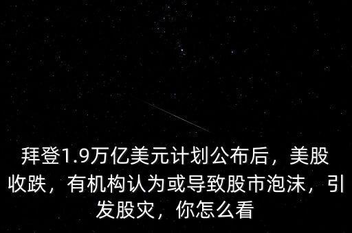 拜登1.9萬(wàn)億美元計(jì)劃公布后，美股收跌，有機(jī)構(gòu)認(rèn)為或?qū)е鹿墒信菽l(fā)股災(zāi)，你怎么看