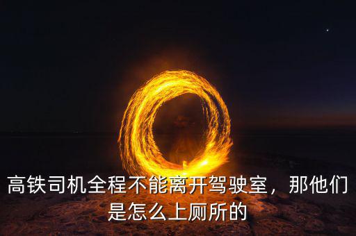 高鐵司機全程不能離開駕駛室，那他們是怎么上廁所的