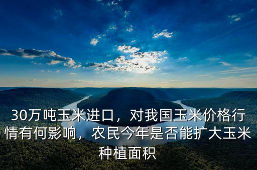 30萬噸玉米進(jìn)口，對我國玉米價(jià)格行情有何影響，農(nóng)民今年是否能擴(kuò)大玉米種植面積