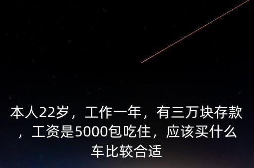 本人22歲，工作一年，有三萬塊存款，工資是5000包吃住，應(yīng)該買什么車比較合適