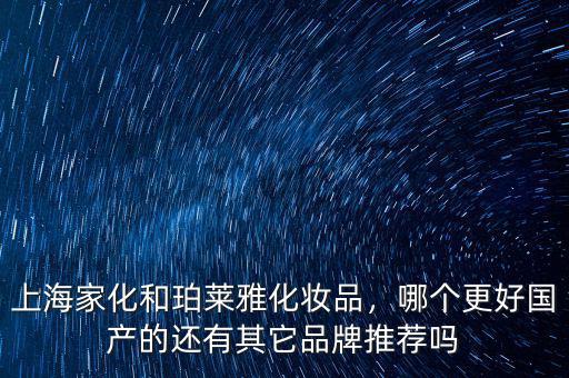 上海家化和珀萊雅化妝品，哪個(gè)更好國(guó)產(chǎn)的還有其它品牌推薦嗎