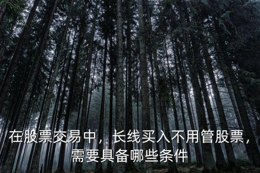 在股票交易中，長(zhǎng)線買入不用管股票，需要具備哪些條件