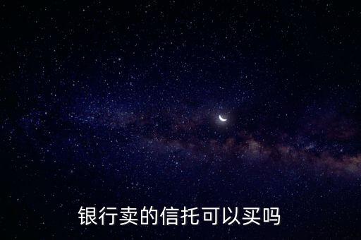 銀行賣(mài)的信托可以買(mǎi)嗎