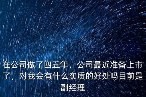 在公司做了四五年，公司最近準備上市了，對我會有什么實質的好處嗎目前是副經理