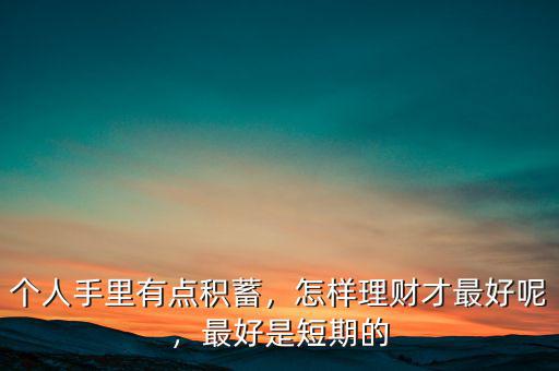 個(gè)人手里有點(diǎn)積蓄，怎樣理財(cái)才最好呢，最好是短期的