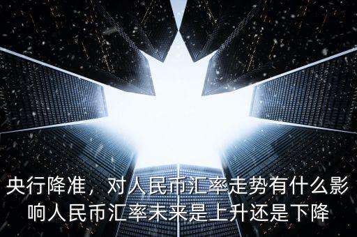 央行降準(zhǔn)，對(duì)人民幣匯率走勢(shì)有什么影響人民幣匯率未來(lái)是上升還是下降
