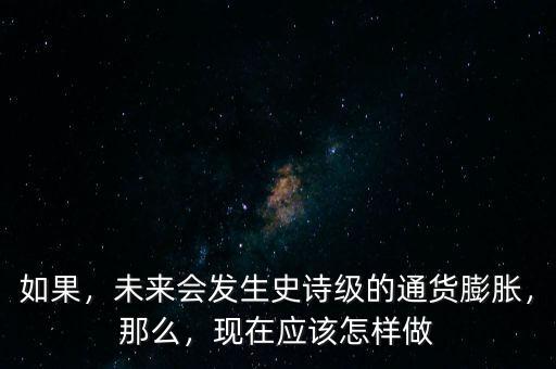如果，未來會發(fā)生史詩級的通貨膨脹，那么，現(xiàn)在應該怎樣做