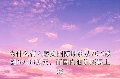 為什么有人感覺國際原油從76.9跌到69.88美元，而國內(nèi)油價還要上漲
