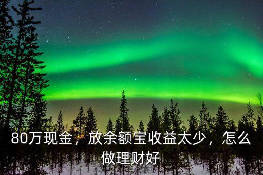 80萬現(xiàn)金，放余額寶收益太少，怎么做理財好