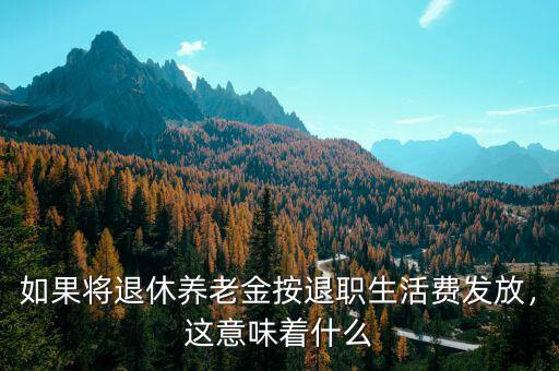 如果將退休養(yǎng)老金按退職生活費發(fā)放，這意味著什么