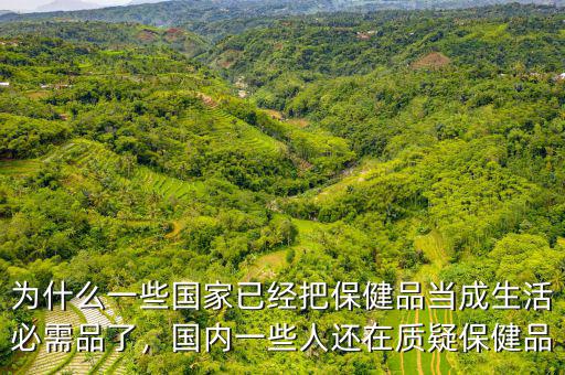 為什么一些國(guó)家已經(jīng)把保健品當(dāng)成生活必需品了，國(guó)內(nèi)一些人還在質(zhì)疑保健品