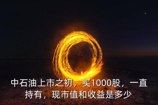 中石油上市之初，買1000股，一直持有，現(xiàn)市值和收益是多少