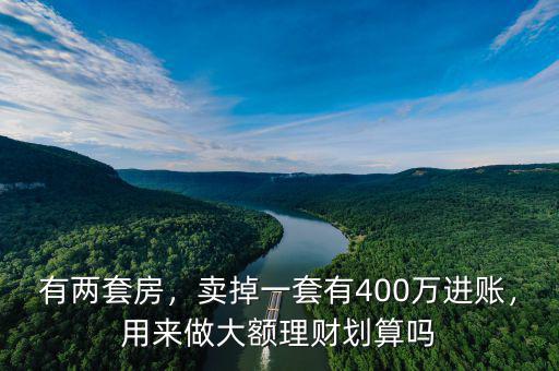 有兩套房，賣掉一套有400萬進賬，用來做大額理財劃算嗎