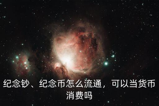 紀(jì)念鈔、紀(jì)念幣怎么流通，可以當(dāng)貨幣消費(fèi)嗎
