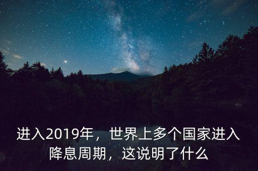 進入2019年，世界上多個國家進入降息周期，這說明了什么