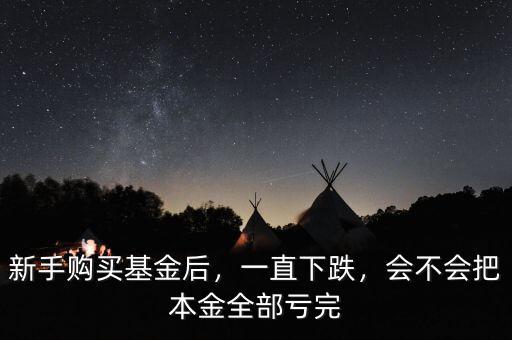 新手購買基金后，一直下跌，會不會把本金全部虧完