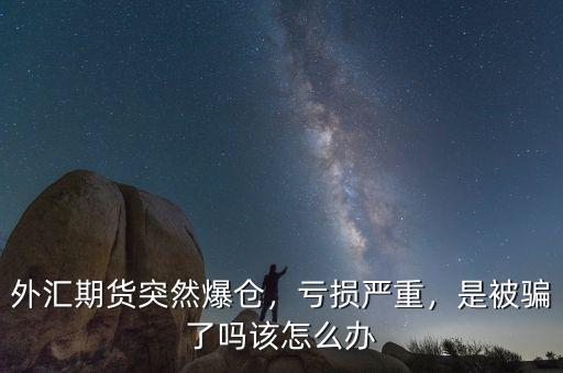 外匯期貨突然爆倉(cāng)，虧損嚴(yán)重，是被騙了嗎該怎么辦