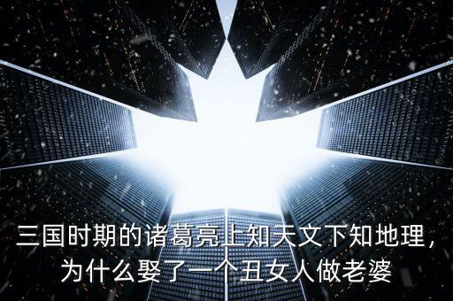 三國時期的諸葛亮上知天文下知地理，為什么娶了一個丑女人做老婆