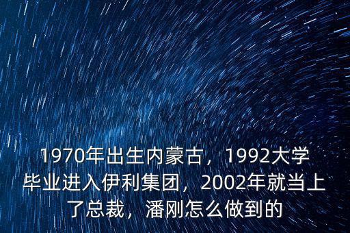 1970年出生內(nèi)蒙古，1992大學(xué)畢業(yè)進(jìn)入伊利集團(tuán)，2002年就當(dāng)上了總裁，潘剛怎么做到的