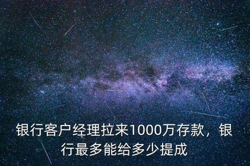 銀行客戶經(jīng)理拉來1000萬存款，銀行最多能給多少提成