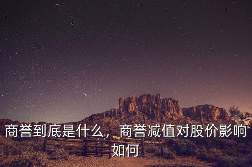 商譽到底是什么，商譽減值對股價影響如何
