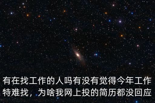 有在找工作的人嗎有沒有覺得今年工作特難找，為啥我網(wǎng)上投的簡歷都沒回應(yīng)