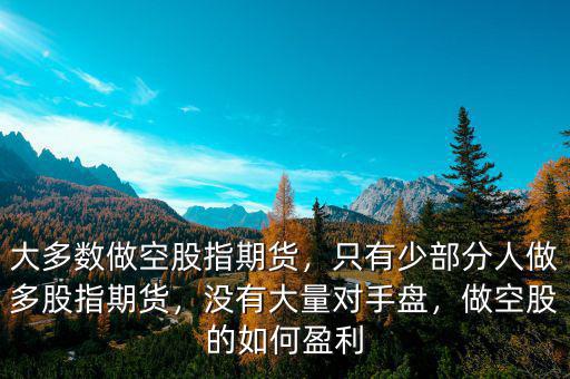 大多數(shù)做空股指期貨，只有少部分人做多股指期貨，沒有大量對手盤，做空股的如何盈利
