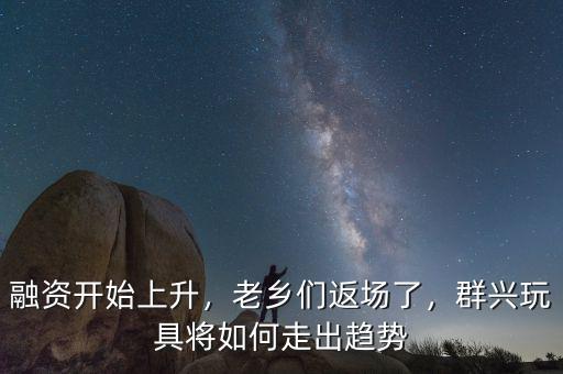 融資開始上升，老鄉(xiāng)們返場(chǎng)了，群興玩具將如何走出趨勢(shì)