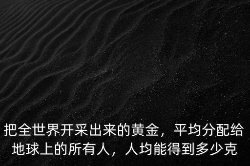 把全世界開采出來的黃金，平均分配給地球上的所有人，人均能得到多少克