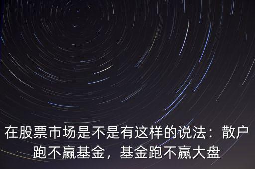 在股票市場(chǎng)是不是有這樣的說(shuō)法：散戶(hù)跑不贏基金，基金跑不贏大盤(pán)