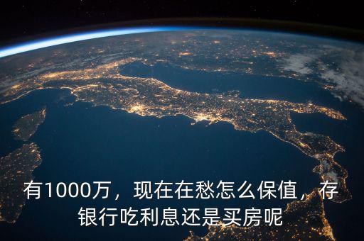有1000萬，現(xiàn)在在愁怎么保值，存銀行吃利息還是買房呢