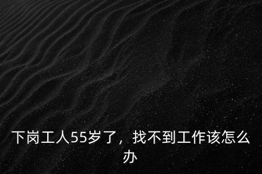 下崗工人55歲了，找不到工作該怎么辦