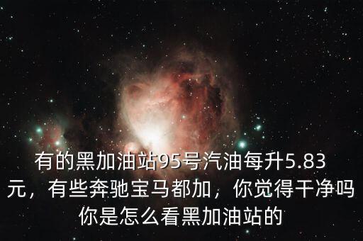 有的黑加油站95號汽油每升5.83元，有些奔馳寶馬都加，你覺得干凈嗎你是怎么看黑加油站的