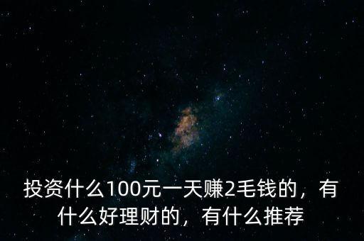 投資什么100元一天賺2毛錢的，有什么好理財?shù)模惺裁赐扑]