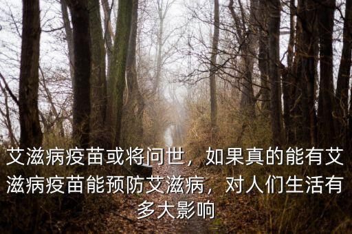 艾滋病疫苗或?qū)柺?，如果真的能有艾滋病疫苗能預(yù)防艾滋病，對人們生活有多大影響